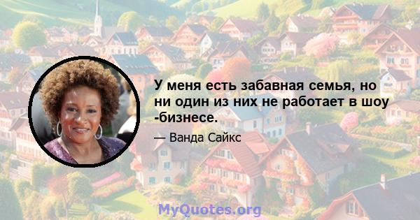 У меня есть забавная семья, но ни один из них не работает в шоу -бизнесе.