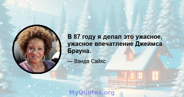 В 87 году я делал это ужасное, ужасное впечатление Джеймса Брауна.