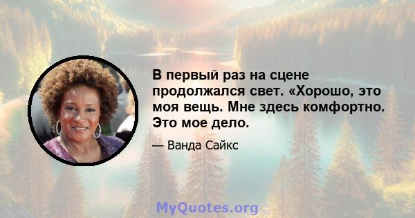 В первый раз на сцене продолжался свет. «Хорошо, это моя вещь. Мне здесь комфортно. Это мое дело.