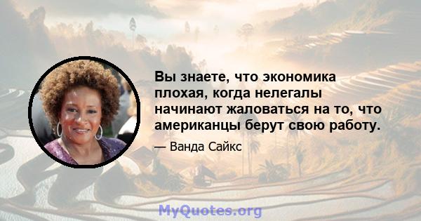 Вы знаете, что экономика плохая, когда нелегалы ​​начинают жаловаться на то, что американцы берут свою работу.