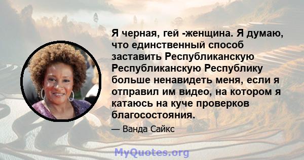 Я черная, гей -женщина. Я думаю, что единственный способ заставить Республиканскую Республиканскую Республику больше ненавидеть меня, если я отправил им видео, на котором я катаюсь на куче проверков благосостояния.