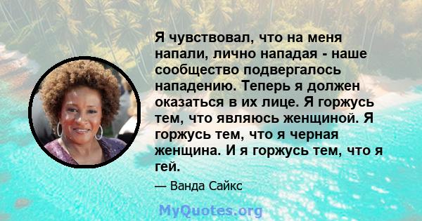 Я чувствовал, что на меня напали, лично нападая - наше сообщество подвергалось нападению. Теперь я должен оказаться в их лице. Я горжусь тем, что являюсь женщиной. Я горжусь тем, что я черная женщина. И я горжусь тем,