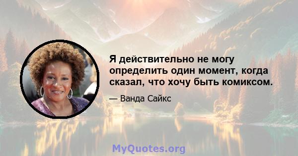 Я действительно не могу определить один момент, когда сказал, что хочу быть комиксом.