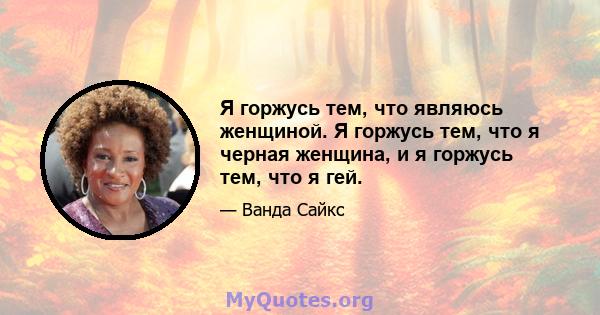 Я горжусь тем, что являюсь женщиной. Я горжусь тем, что я черная женщина, и я горжусь тем, что я гей.