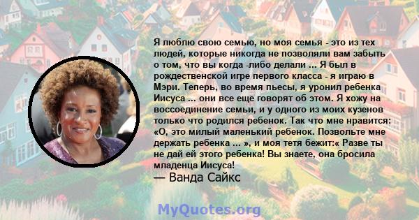 Я люблю свою семью, но моя семья - это из тех людей, которые никогда не позволяли вам забыть о том, что вы когда -либо делали ... Я был в рождественской игре первого класса - я играю в Мэри. Теперь, во время пьесы, я