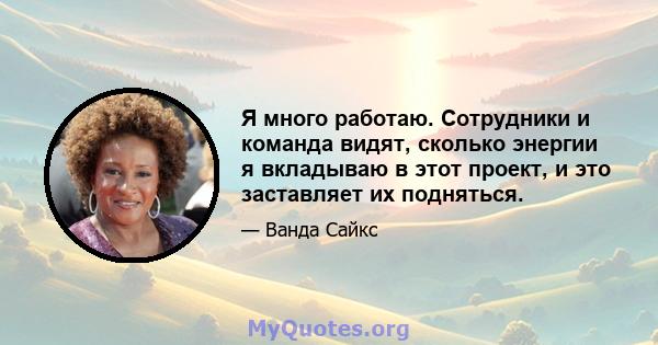 Я много работаю. Сотрудники и команда видят, сколько энергии я вкладываю в этот проект, и это заставляет их подняться.