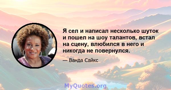 Я сел и написал несколько шуток и пошел на шоу талантов, встал на сцену, влюбился в него и никогда не повернулся.