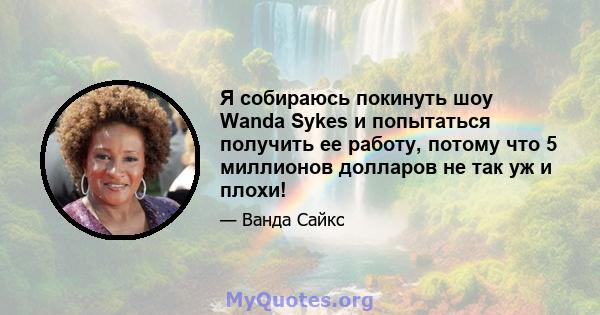 Я собираюсь покинуть шоу Wanda Sykes и попытаться получить ее работу, потому что 5 миллионов долларов не так уж и плохи!