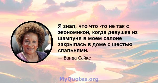 Я знал, что что -то не так с экономикой, когда девушка из шампуня в моем салоне закрылась в доме с шестью спальнями.