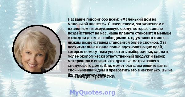 Название говорит обо всем: «Маленький дом на маленькой планете». С населением, загрязнением и давлением на окружающую среду, которые сильно воздействуют на нас, наша планета становится меньше с каждым днем, а