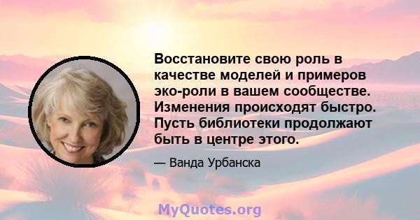 Восстановите свою роль в качестве моделей и примеров эко-роли в вашем сообществе. Изменения происходят быстро. Пусть библиотеки продолжают быть в центре этого.