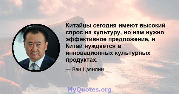 Китайцы сегодня имеют высокий спрос на культуру, но нам нужно эффективное предложение, и Китай нуждается в инновационных культурных продуктах.