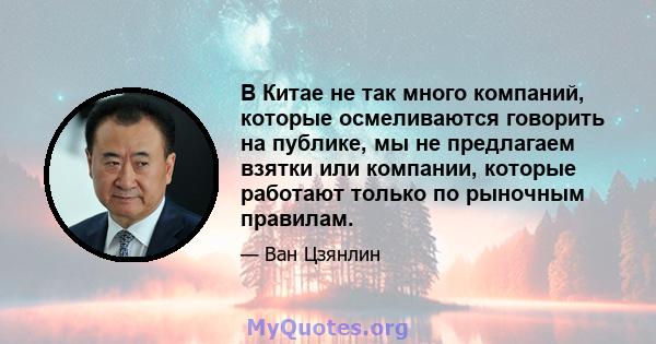 В Китае не так много компаний, которые осмеливаются говорить на публике, мы не предлагаем взятки или компании, которые работают только по рыночным правилам.