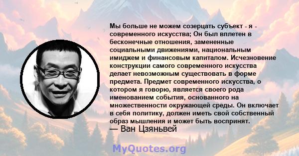 Мы больше не можем созерцать субъект - я - современного искусства; Он был вплетен в бесконечные отношения, замененные социальными движениями, национальным имиджем и финансовым капиталом. Исчезновение конструкции самого