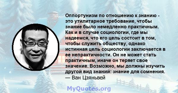 Оппортунизм по отношению к знанию - это утилитарное требование, чтобы знание было немедленно практичным. Как и в случае социологии, где мы надеемся, что его цель состоит в том, чтобы служить обществу, однако истинная