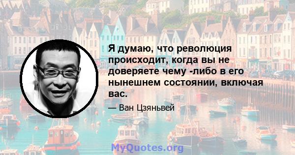 Я думаю, что революция происходит, когда вы не доверяете чему -либо в его нынешнем состоянии, включая вас.