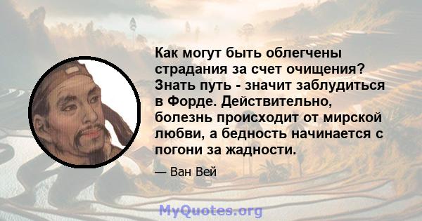 Как могут быть облегчены страдания за счет очищения? Знать путь - значит заблудиться в Форде. Действительно, болезнь происходит от мирской любви, а бедность начинается с погони за жадности.