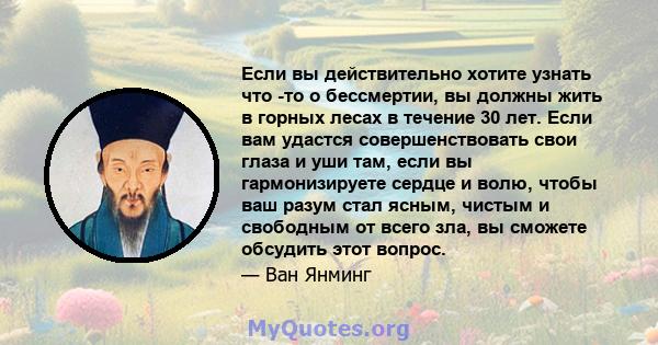 Если вы действительно хотите узнать что -то о бессмертии, вы должны жить в горных лесах в течение 30 лет. Если вам удастся совершенствовать свои глаза и уши там, если вы гармонизируете сердце и волю, чтобы ваш разум