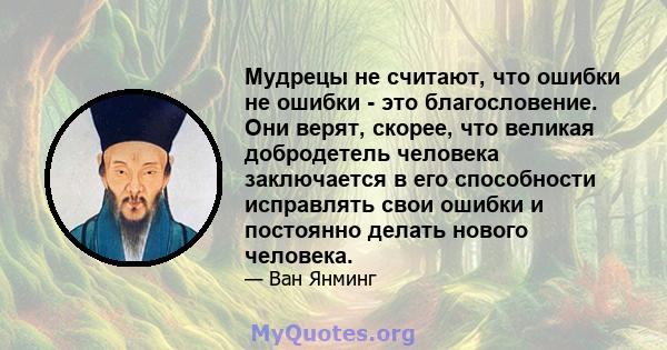 Мудрецы не считают, что ошибки не ошибки - это благословение. Они верят, скорее, что великая добродетель человека заключается в его способности исправлять свои ошибки и постоянно делать нового человека.