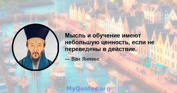 Мысль и обучение имеют небольшую ценность, если не переведены в действие.