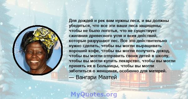 Для дождей и рек вам нужны леса, и вы должны убедиться, что все эти ваши леса защищены, чтобы не было логотья, что не существует сжигания древесного угля и всех действий, которые разрушают лес. Все это действительно