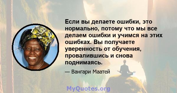 Если вы делаете ошибки, это нормально, потому что мы все делаем ошибки и учимся на этих ошибках. Вы получаете уверенность от обучения, провалившись и снова поднимаясь.