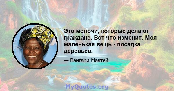 Это мелочи, которые делают граждане. Вот что изменит. Моя маленькая вещь - посадка деревьев.