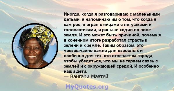 Иногда, когда я разговариваю с маленькими детьми, я напоминаю им о том, что когда я сам рос, я играл с яйцами с лягушками и головастиками, и раньше ходил по поле земля. И это может быть причиной, почему я в конечном