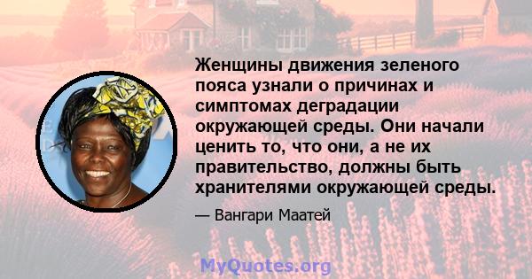 Женщины движения зеленого пояса узнали о причинах и симптомах деградации окружающей среды. Они начали ценить то, что они, а не их правительство, должны быть хранителями окружающей среды.