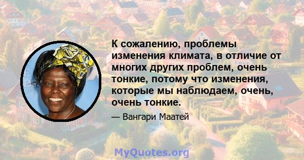 К сожалению, проблемы изменения климата, в отличие от многих других проблем, очень тонкие, потому что изменения, которые мы наблюдаем, очень, очень тонкие.