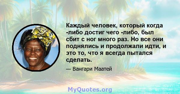 Каждый человек, который когда -либо достиг чего -либо, был сбит с ног много раз. Но все они поднялись и продолжали идти, и это то, что я всегда пытался сделать.