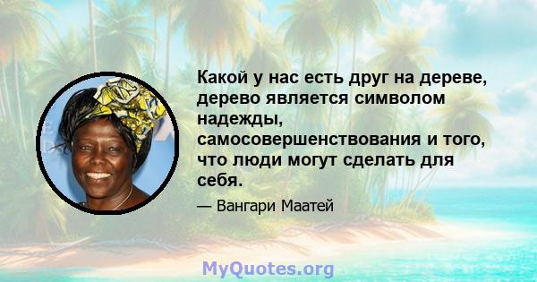 Какой у нас есть друг на дереве, дерево является символом надежды, самосовершенствования и того, что люди могут сделать для себя.