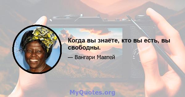 Когда вы знаете, кто вы есть, вы свободны.