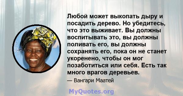 Любой может выкопать дыру и посадить дерево. Но убедитесь, что это выживает. Вы должны воспитывать это, вы должны поливать его, вы должны сохранять его, пока он не станет укоренено, чтобы он мог позаботиться или себя.