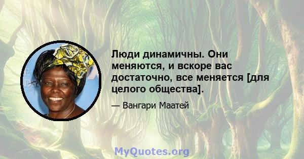 Люди динамичны. Они меняются, и вскоре вас достаточно, все меняется [для целого общества].