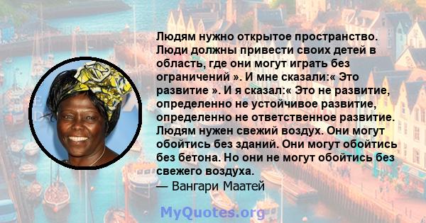 Людям нужно открытое пространство. Люди должны привести своих детей в область, где они могут играть без ограничений ». И мне сказали:« Это развитие ». И я сказал:« Это не развитие, определенно не устойчивое развитие,