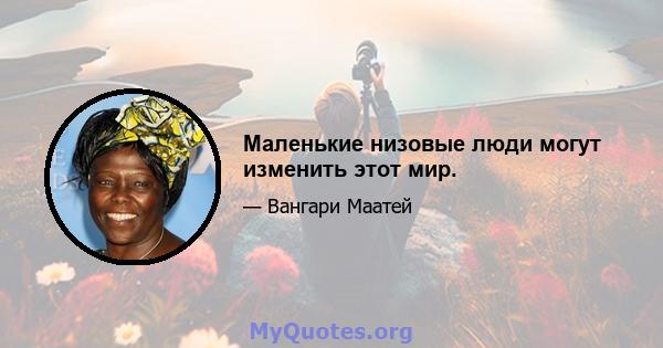 Маленькие низовые люди могут изменить этот мир.