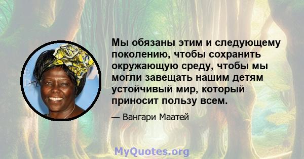 Мы обязаны этим и следующему поколению, чтобы сохранить окружающую среду, чтобы мы могли завещать нашим детям устойчивый мир, который приносит пользу всем.