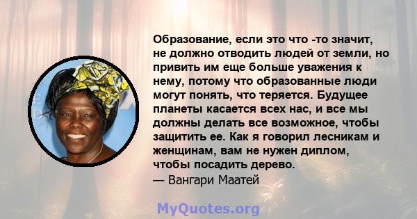 Образование, если это что -то значит, не должно отводить людей от земли, но привить им еще больше уважения к нему, потому что образованные люди могут понять, что теряется. Будущее планеты касается всех нас, и все мы