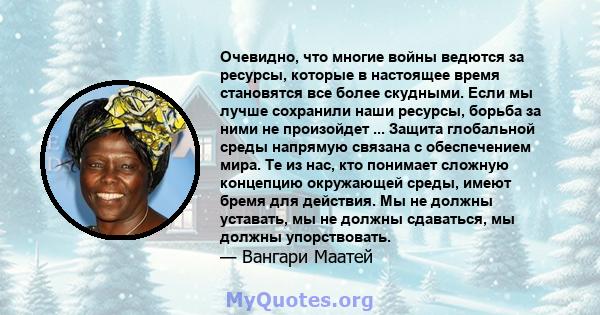 Очевидно, что многие войны ведются за ресурсы, которые в настоящее время становятся все более скудными. Если мы лучше сохранили наши ресурсы, борьба за ними не произойдет ... Защита глобальной среды напрямую связана с