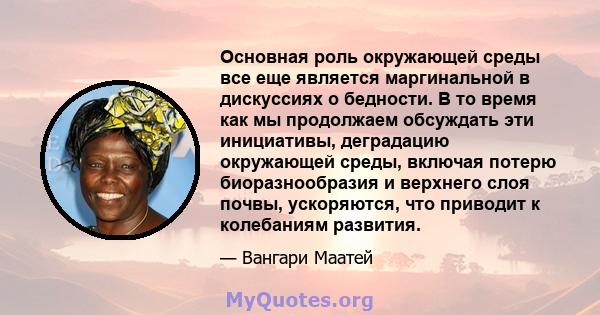 Основная роль окружающей среды все еще является маргинальной в дискуссиях о бедности. В то время как мы продолжаем обсуждать эти инициативы, деградацию окружающей среды, включая потерю биоразнообразия и верхнего слоя