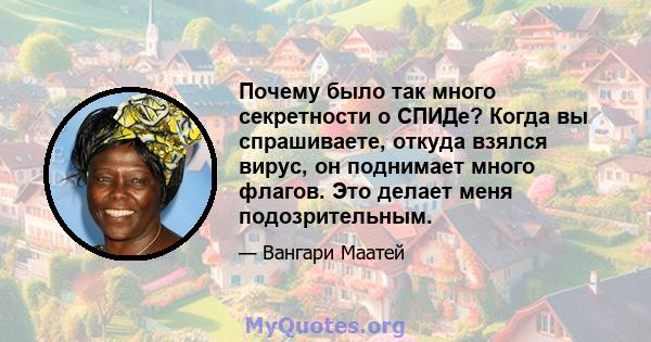 Почему было так много секретности о СПИДе? Когда вы спрашиваете, откуда взялся вирус, он поднимает много флагов. Это делает меня подозрительным.