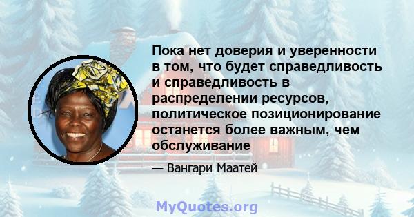 Пока нет доверия и уверенности в том, что будет справедливость и справедливость в распределении ресурсов, политическое позиционирование останется более важным, чем обслуживание