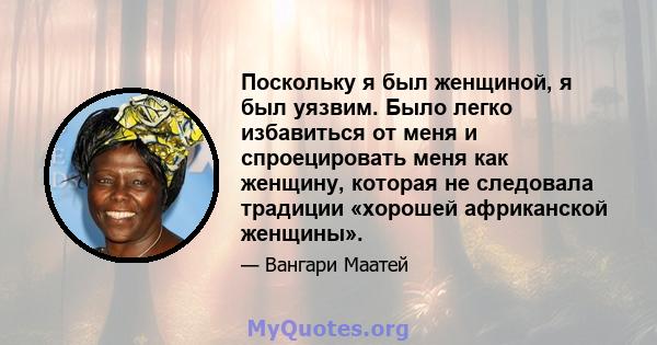 Поскольку я был женщиной, я был уязвим. Было легко избавиться от меня и спроецировать меня как женщину, которая не следовала традиции «хорошей африканской женщины».