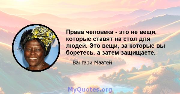 Права человека - это не вещи, которые ставят на стол для людей. Это вещи, за которые вы боретесь, а затем защищаете.