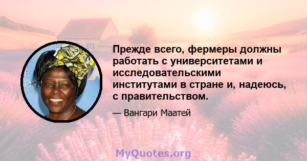 Прежде всего, фермеры должны работать с университетами и исследовательскими институтами в стране и, надеюсь, с правительством.