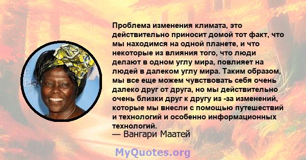 Проблема изменения климата, это действительно приносит домой тот факт, что мы находимся на одной планете, и что некоторые из влияния того, что люди делают в одном углу мира, повлияет на людей в далеком углу мира. Таким