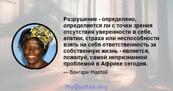 Разрушение - определено, определяется ли с точки зрения отсутствия уверенности в себе, апатии, страха или неспособности взять на себя ответственность за собственную жизнь - является, пожалуй, самой непризнанной