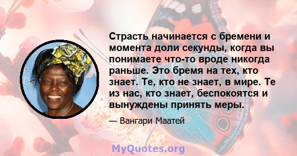 Страсть начинается с бремени и момента доли секунды, когда вы понимаете что-то вроде никогда раньше. Это бремя на тех, кто знает. Те, кто не знает, в мире. Те из нас, кто знает, беспокоятся и вынуждены принять меры.