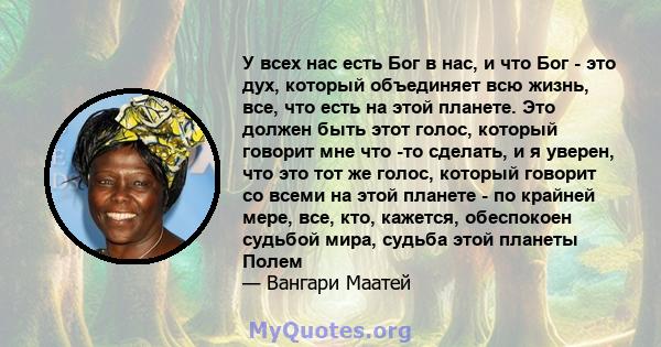 У всех нас есть Бог в нас, и что Бог - это дух, который объединяет всю жизнь, все, что есть на этой планете. Это должен быть этот голос, который говорит мне что -то сделать, и я уверен, что это тот же голос, который